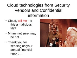 Cloud technologies from Security
       Vendors and Confidential
              information
●
    Cloud, tell me - is
     this a malicious
     file?
●
    Mmm, not sure, may
     be not…
●
    Thank you for
     sending us your
     annual financial
     report…
 