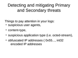 Detecting and mitigating Primary
        and Secondary threats

Things to pay attention in your logs:
●
  suspicious user agents,
●
    content-type,
●
    suspicious application type (i.e. octed-stream),
●
    obfuscated IP addresses ( 0x55..., int32
     encoded IP addresses
 