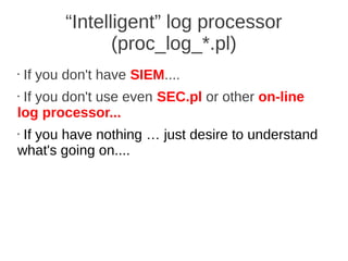 “Intelligent” log processor
                 (proc_log_*.pl)
•   If you don't have SIEM....
•If you don't use even SEC.pl or other on-line
log processor...
•If you have nothing … just desire to understand
what's going on....
 