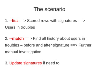 The scenario
1. --list ==> Scored rows with signatures ==>
Users in troubles

2. --match ==> Find all history about users in
troubles – before and after signature ==> Further
manual investigation

3. Update signatures if need to
 