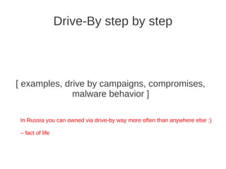 Drive-By step by step



[ examples, drive by campaigns, compromises,
              malware behavior ]

 In Russia you can owned via drive-by way more often than anywhere else :)

 – fact of life
 