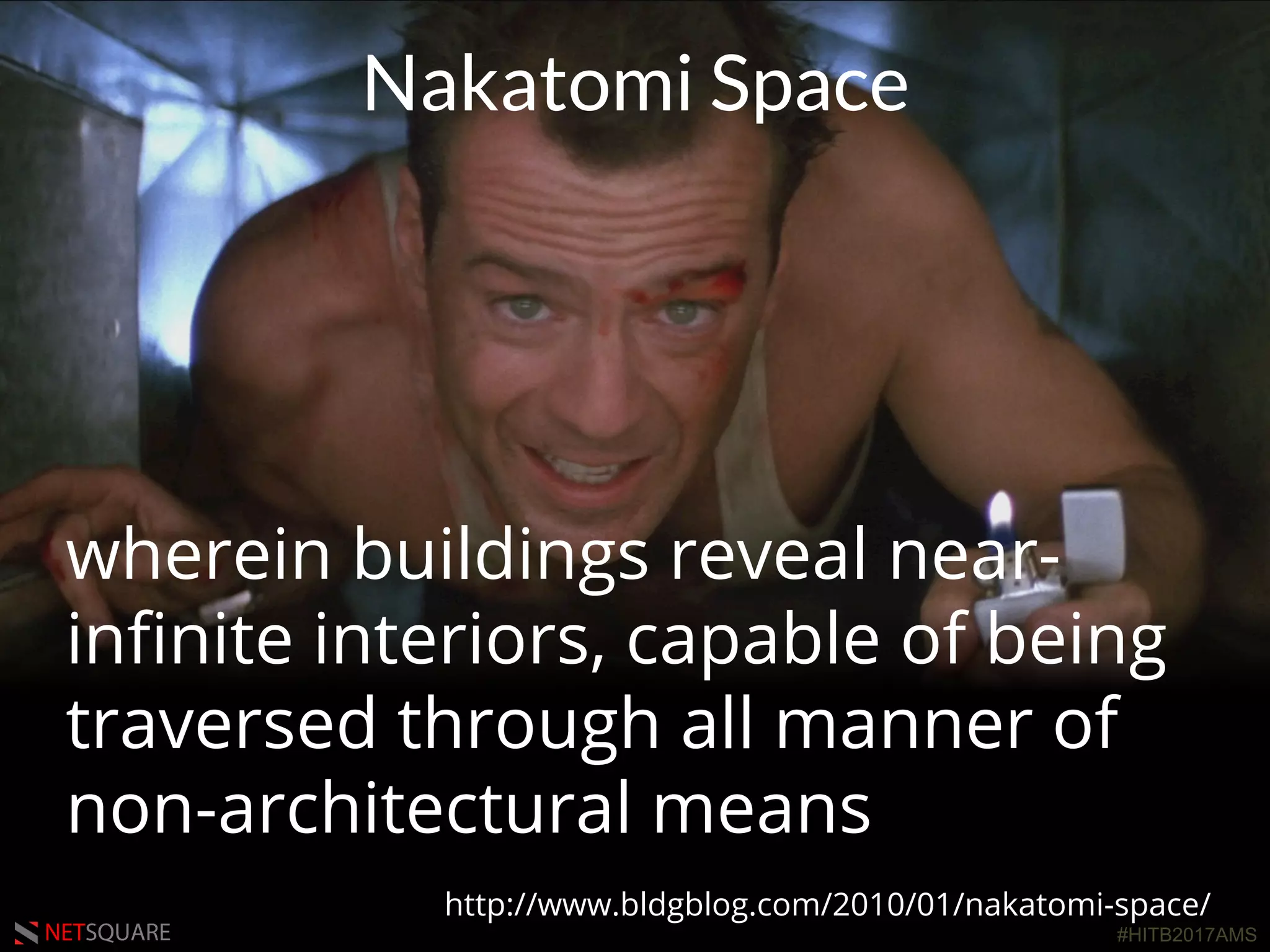 #HITB2017AMSNETSQUARE
wherein buildings reveal near-
inﬁnite interiors, capable of being
traversed through all manner of
non-architectural means
http://www.bldgblog.com/2010/01/nakatomi-space/
Nakatomi Space
 