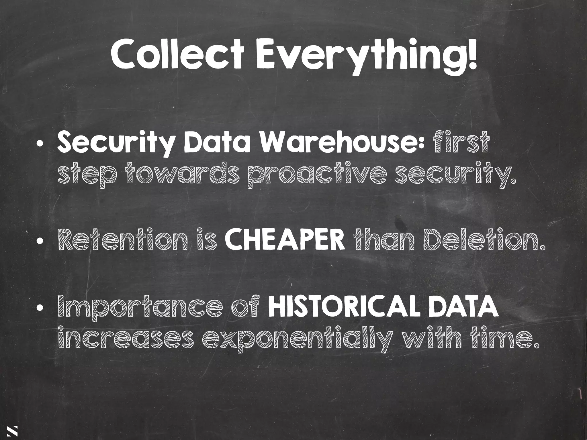 #HITB2017AMSNETSQUARE
Collect Everything!
•  Security Data Warehouse: first
step towards proactive security.
•  Retention is CHEAPER than Deletion.
•  Importance of HISTORICAL DATA
increases exponentially with time.
 