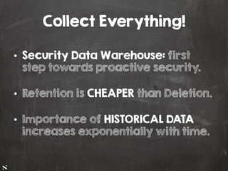 #HITB2017AMSNETSQUARE
Collect Everything!
•  Security Data Warehouse: first
step towards proactive security.
•  Retention is CHEAPER than Deletion.
•  Importance of HISTORICAL DATA
increases exponentially with time.
 