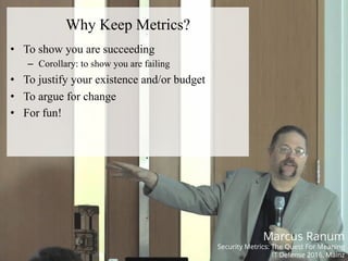 #HITB2017AMSNETSQUARE
Why Keep Metrics?
•  To show you are succeeding
–  Corollary: to show you are failing
•  To justify your existence and/or budget
•  To argue for change
•  For fun!
Marcus Ranum
Security Metrics: The Quest For Meaning
IT Defense 2016, Mainz
 