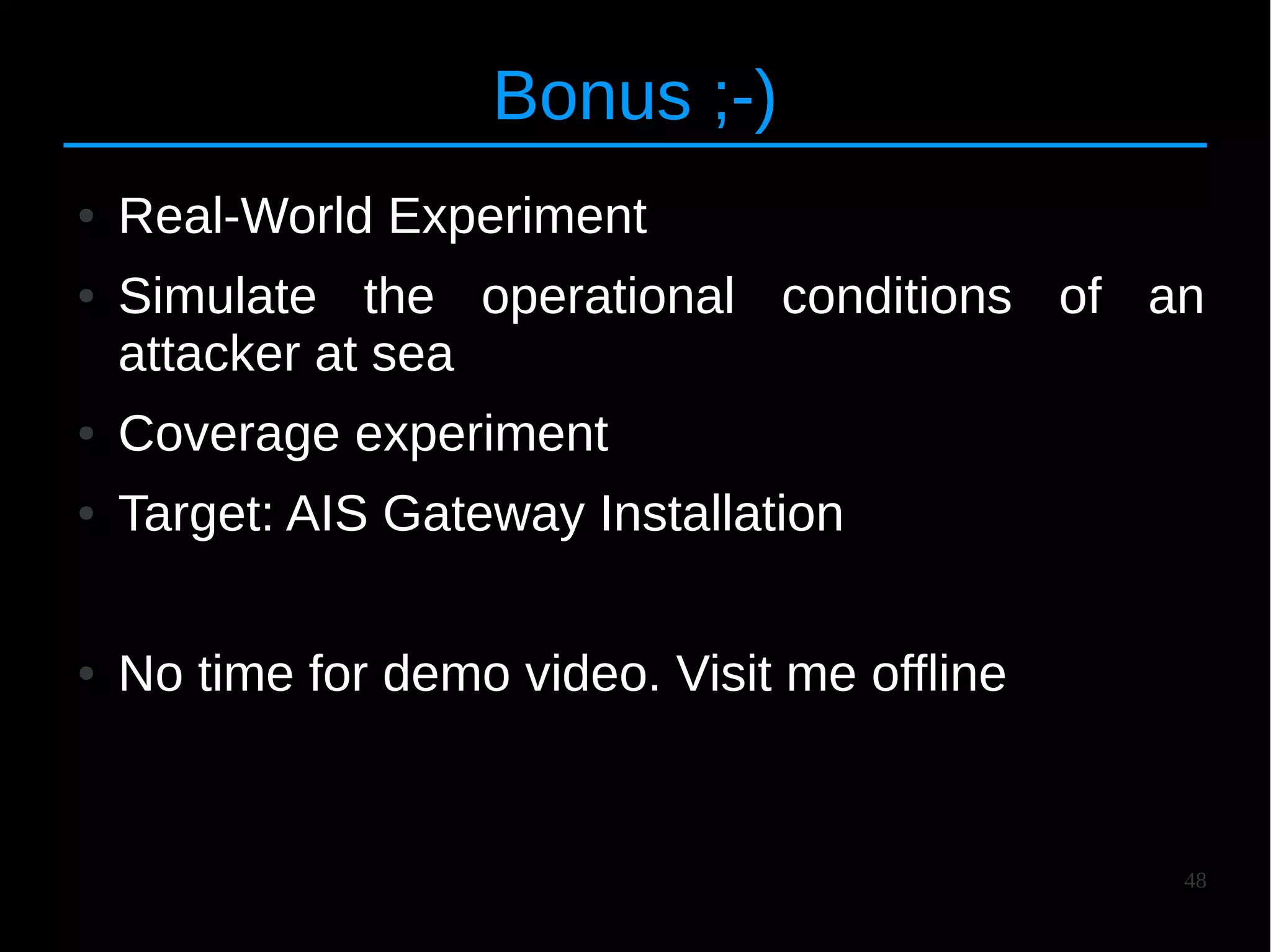 48
Bonus ;-)
● Real-World Experiment
● Simulate the operational conditions of an
attacker at sea
● Coverage experiment
● Target: AIS Gateway Installation
● No time for demo video. Visit me offline
 