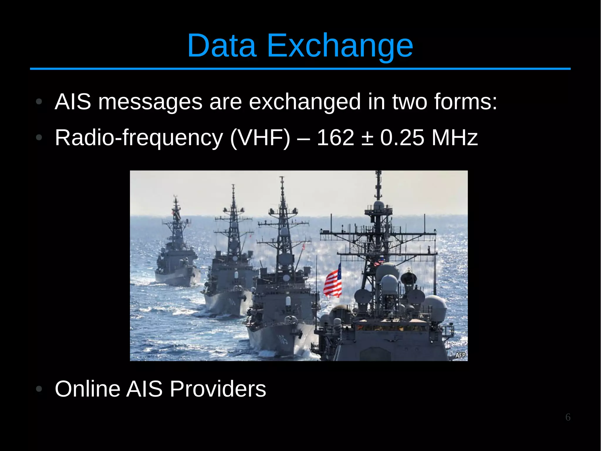 6
Data Exchange
● AIS messages are exchanged in two forms:
● Radio-frequency (VHF) – 162 ± 0.25 MHz
● Online AIS Providers
 
