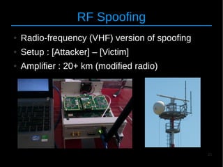 25
RF Spoofing
● Radio-frequency (VHF) version of spoofing
● Setup : [Attacker] – [Victim]
● Amplifier : 20+ km (modified ...