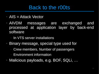 40
Back to the r00ts
● AIS = Attack Vector
● AIVDM messages are exchanged and
processed at application layer by back-end
s...