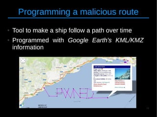 16
Programming a malicious route
● Tool to make a ship follow a path over time
● Programmed with Google Earth's KML/KMZ
information
 