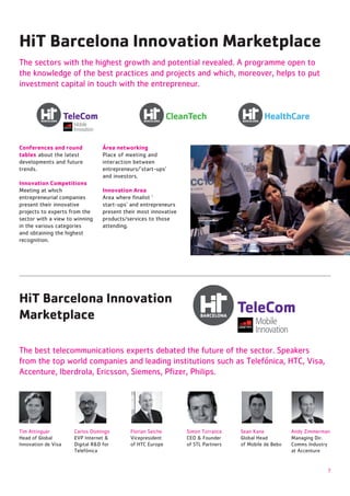 HiT Barcelona Innovation Marketplace

investment capital in touch with the entrepreneur.




Conferences and round       Área networking
tables about the latest
developments and future     interaction between
trends.
                            and investors.
Innovation Competitions
                            Innovation Area
entrepreneurial companies   Area where ﬁnalist ‘
present their innovative
                            present their most innovative
                            products/services to those




HiT Barcelona Innovation
Marketplace




                                       Vicepresident
Innovation de Visa                                          Comms Industry
                                                            at Accenture


                                                                             7
 