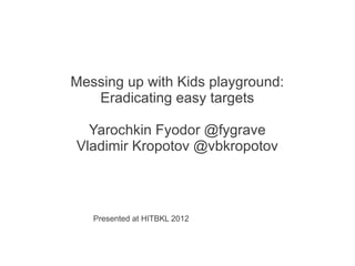 Messing up with Kids playground:
   Eradicating easy targets

  Yarochkin Fyodor @fygrave
Vladimir Kropotov @vbkropotov



   Presented at HITBKL 2012
 