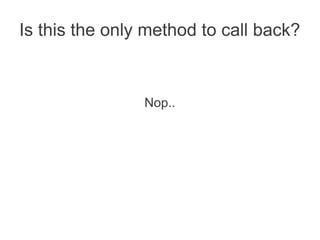 Is this the only method to call back?



                Nop..
 
