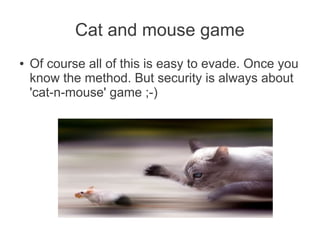 Cat and mouse game
●   Of course all of this is easy to evade. Once you
    know the method. But security is always about
    'cat-n-mouse' game ;-)
 