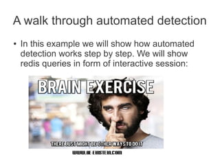 A walk through automated detection
●   In this example we will show how automated
    detection works step by step. We will show
    redis queries in form of interactive session:
 