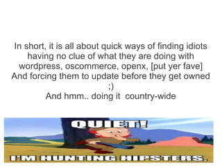 In short, it is all about quick ways of finding idiots
    having no clue of what they are doing with
 wordpress, oscommerce, openx, [put yer fave]
And forcing them to update before they get owned
                           ;)
         And hmm.. doing it country-wide
 
