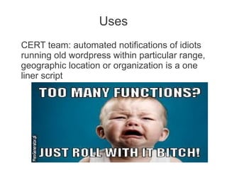 Uses
CERT team: automated notifications of idiots
running old wordpress within particular range,
geographic location or organization is a one
liner script
 