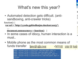 What's new this year?
●   Automated detection gets difficult. (anti-
    sandboxing, anti-crawler tricks)
function() {
 var url = 'http://yyzola.gpbbsdhmjm.shacknet.nu/g/';
   …
   document.onmousemove = function() {
       …
 ● In some cases of idiocy, human interaction           is a
    must..
●   Mobile phone as the most common means of
    funds transfer
 
