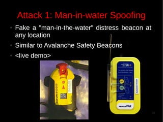 Attack 1: Man-in-water Spoofing
●

Fake a "man-in-the-water" distress beacon at
any location

●

Similar to Avalanche Safety Beacons

●

<live demo>

33

 