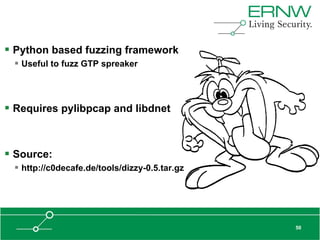  Python based fuzzing framework
  Useful to fuzz GTP spreaker



 Requires pylibpcap and libdnet


 Source:
  http://c0decafe.de/tools/dizzy-0.5.tar.gz




                                               50
 