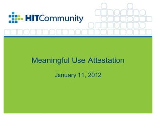 Meaningful Use Attestation
                                                     January 11, 2012




©2012 The HIT Community, LLC. All Rights Reserved.                      1
 