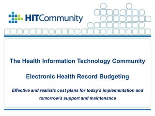 The Health Information Technology Community

                          Electronic Health Record Budgeting

         Effective and realistic cost plans for today's implementation and
                                          tomorrow's support and maintenance


©2012 The HIT Community, LLC. All Rights Reserved.                             1
 