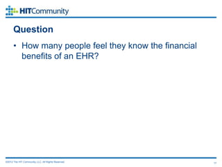Question
      • How many people feel they know the financial
        benefits of an EHR?




©2012 The HIT Community, LLC. All Rights Reserved.     17
 