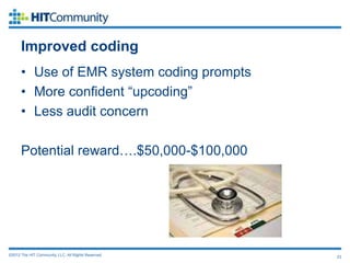 Improved coding
      • Use of EMR system coding prompts
      • More confident “upcoding”
      • Less audit concern

      Potential reward….$50,000-$100,000




©2012 The HIT Community, LLC. All Rights Reserved.   23
 