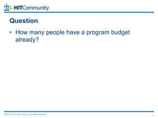 Question
      • How many people have a program budget
        already?




©2012 The HIT Community, LLC. All Rights Reserved.   8
 