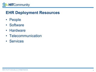 EHR Deployment Resources
      •      People
      •      Software
      •      Hardware
      •      Telecommunication
      •      Services




©2012 The HIT Community, LLC. All Rights Reserved.   9
 