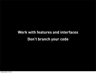 Work with features and interfaces
                            Don’t branch your code




Sunday, May 15, 2011
 
