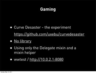 Gaming



               • Curve Desaster - the experiment
                       https://github.com/uxebu/curvedesaster
               • No library
               • Using only the Delegate mixin and a
                       mixin helper
               • wwtest / http://10.0.2.1:8080

Sunday, May 15, 2011
 