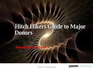 Hitch Hikers Guide to Major Donors © Pareto Fundraising 2008 Presented by Sean Triner 