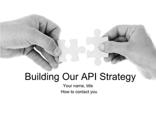 Building Our API Strategy
Your name, title
How to contact you
 