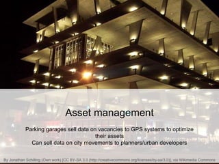 Asset management
Parking garages sell data on vacancies to GPS systems to optimize
their assets
Can sell data on city movements to planners/urban developers
By Jonathan Schilling (Own work) [CC BY-SA 3.0 (http://creativecommons.org/licenses/by-sa/3.0)], via Wikimedia Commons
 