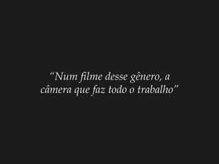“ Num filme desse gênero, a câmera que faz todo o trabalho” 