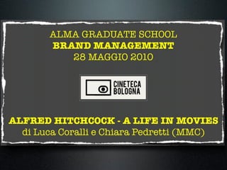 ALMA GRADUATE SCHOOL
        BRAND MANAGEMENT
           28 MAGGIO 2010




ALFRED HITCHCOCK - A LIFE IN MOVIES
  di Luca Coralli e Chiara Pedretti (MMC)
 