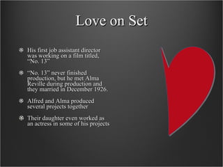 Love on Set His first job assistant director was working on a film titled, “No. 13” “ No. 13” never finished production, but he met Alma Reville during production and they married in December 1926. Alfred and Alma produced several projects together Their daughter even worked as an actress in some of his projects 