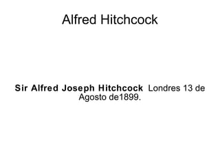 Alfred Hitchcock Sir Alfred Joseph Hitchcock   Londres 13 de Agosto de1899. 