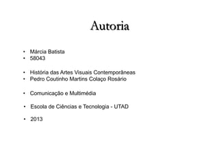 Autoria
• Márcia Batista
• 58043
• História das Artes Visuais Contemporâneas
• Pedro Coutinho Martins Colaço Rosário
• Comunicação e Multimédia
• Escola de Ciências e Tecnologia - UTAD
• 2013

 