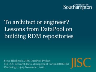 To architect or engineer?
Lessons from DataPool on
building RDM repositories



Steve Hitchcock, JISC DataPool Project
9th DCC Research Data Management Forum (RDMF9)
Cambridge, 14-15 November 2012
 