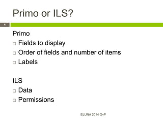 Primo or ILS?
Primo
 Fields to display
 Order of fields and number of items
 Labels
ILS
 Data
 Permissions
ELUNA 2014 OvP
4
 