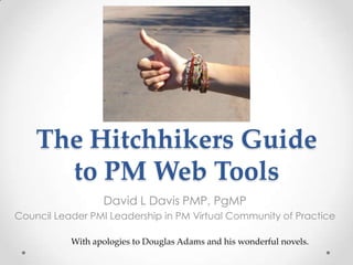 The Hitchhikers Guide
      to PM Web Tools
                  David L Davis PMP, PgMP
Council Leader PMI Leadership in PM Virtual Community of Practice

           With apologies to Douglas Adams and his wonderful novels.
 