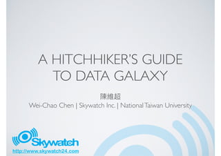 http://www.skywatch24.com
A HITCHHIKER’S GUIDE
TO DATA GALAXY
Wei-Chao Chen | Skywatch Inc. | NationalTaiwan University
 