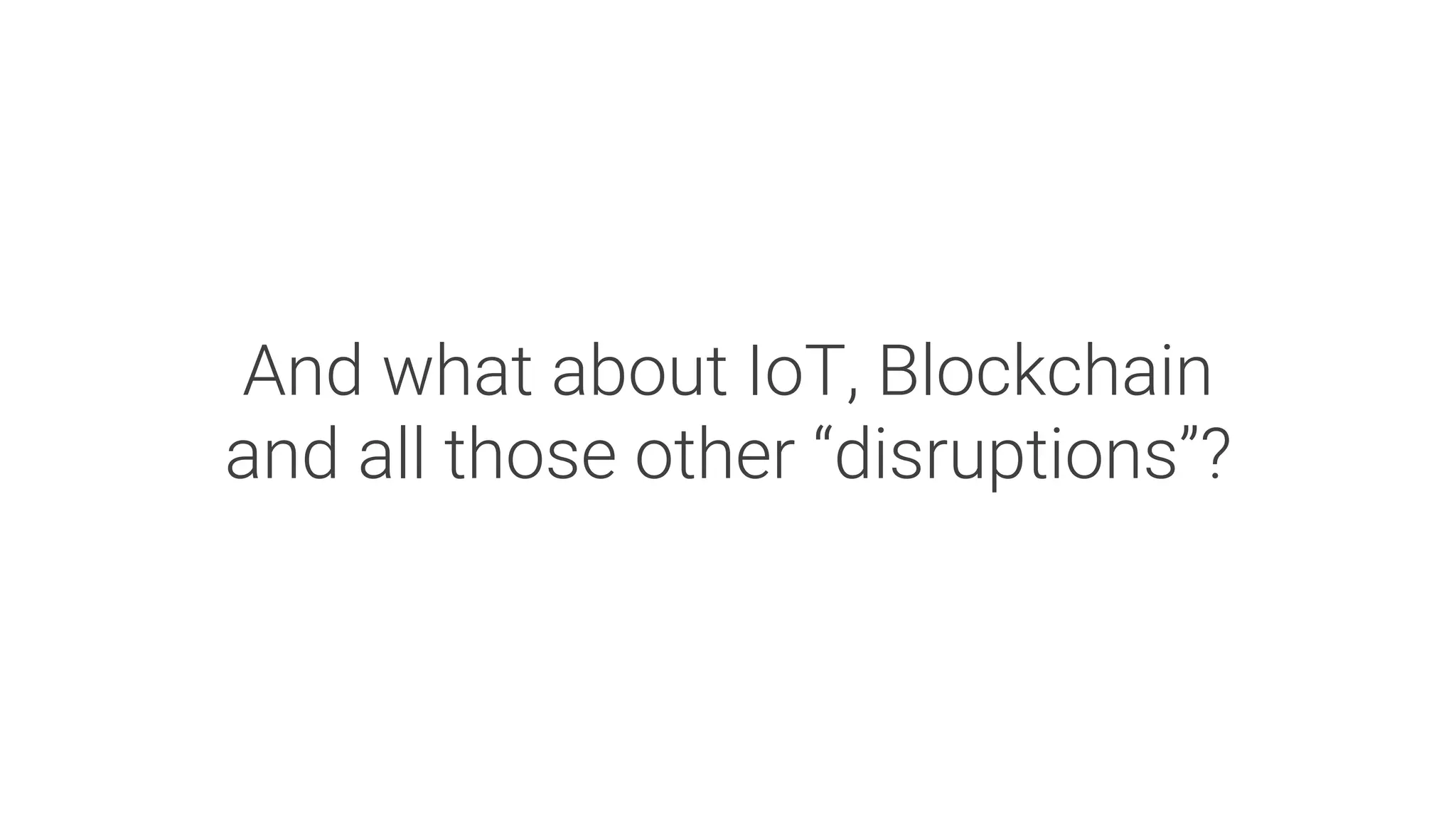 And what about IoT, Blockchain
and all those other “disruptions”?
 