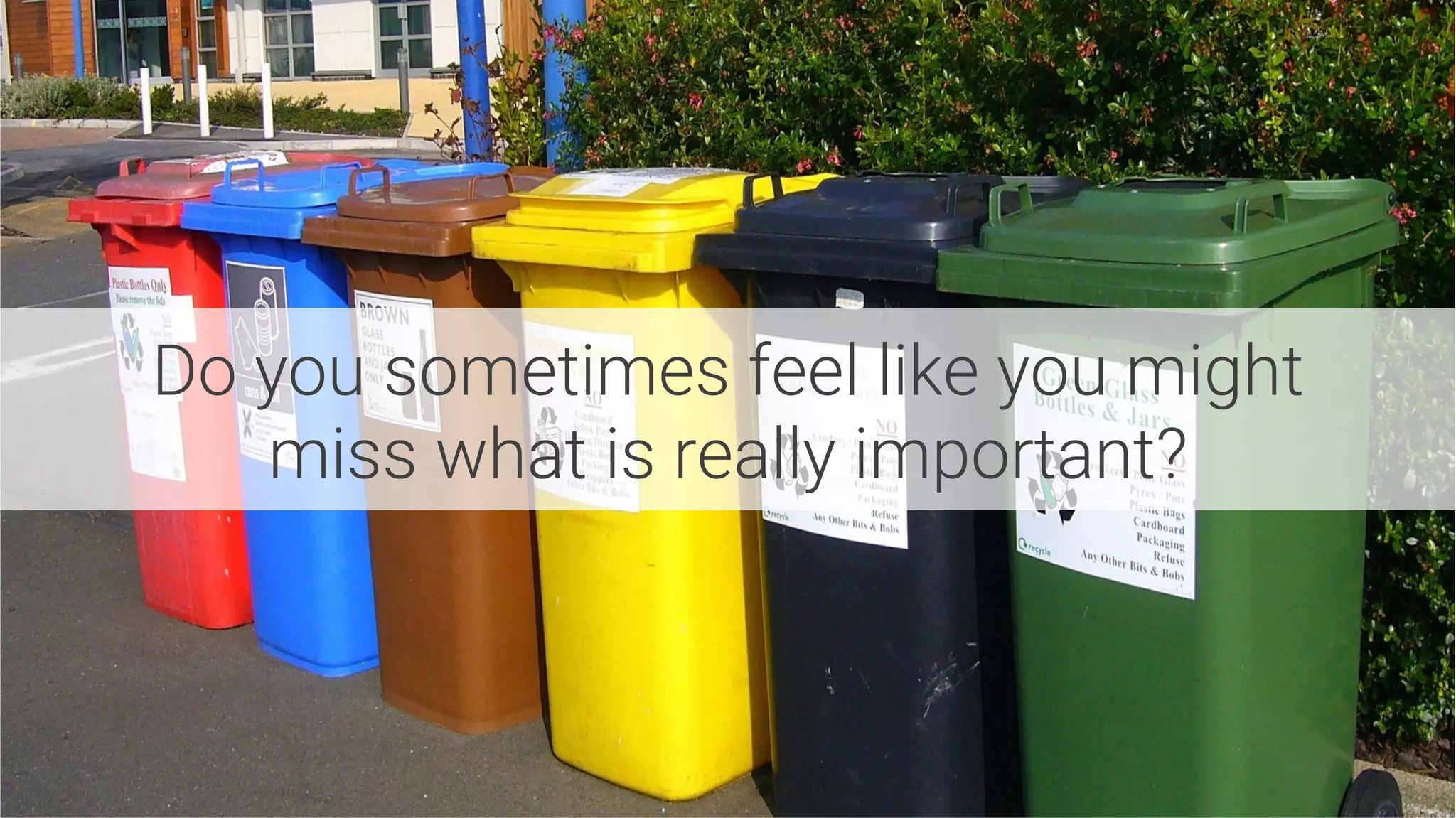 Do you sometimes feel like you might
miss what is really important?
 