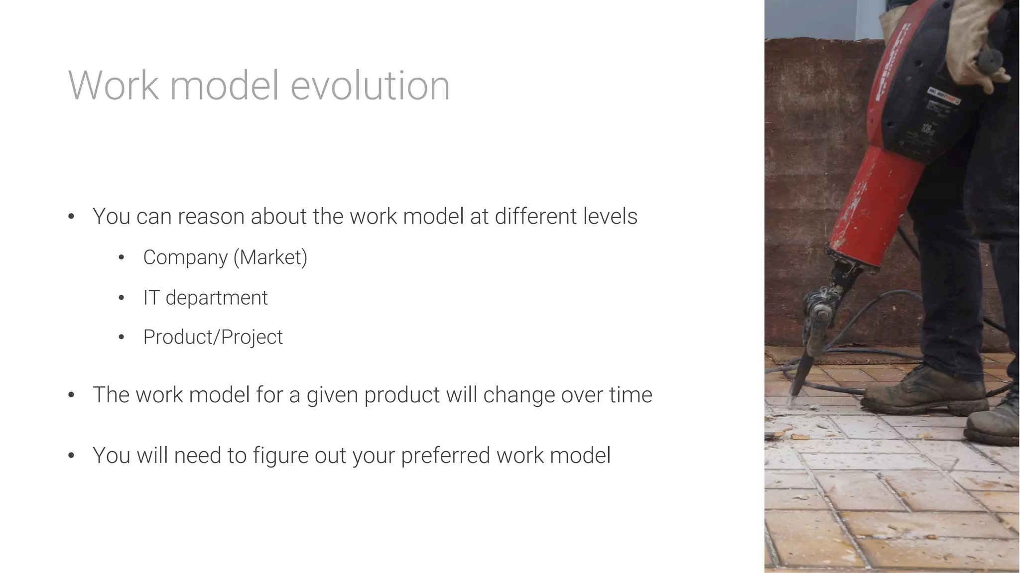 Work model evolution


•  You can reason about the work model at different levels
•  Company (Market)
•  IT department
•  Product/Project
•  The work model for a given product will change over time
•  You will need to figure out your preferred work model
 