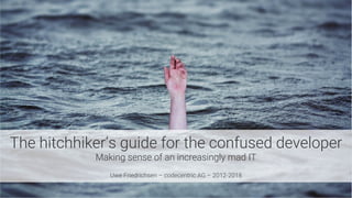 The hitchhiker’s guide for the confused developer
Making sense of an increasingly mad IT

Uwe Friedrichsen – codecentric AG – 2012-2018
 