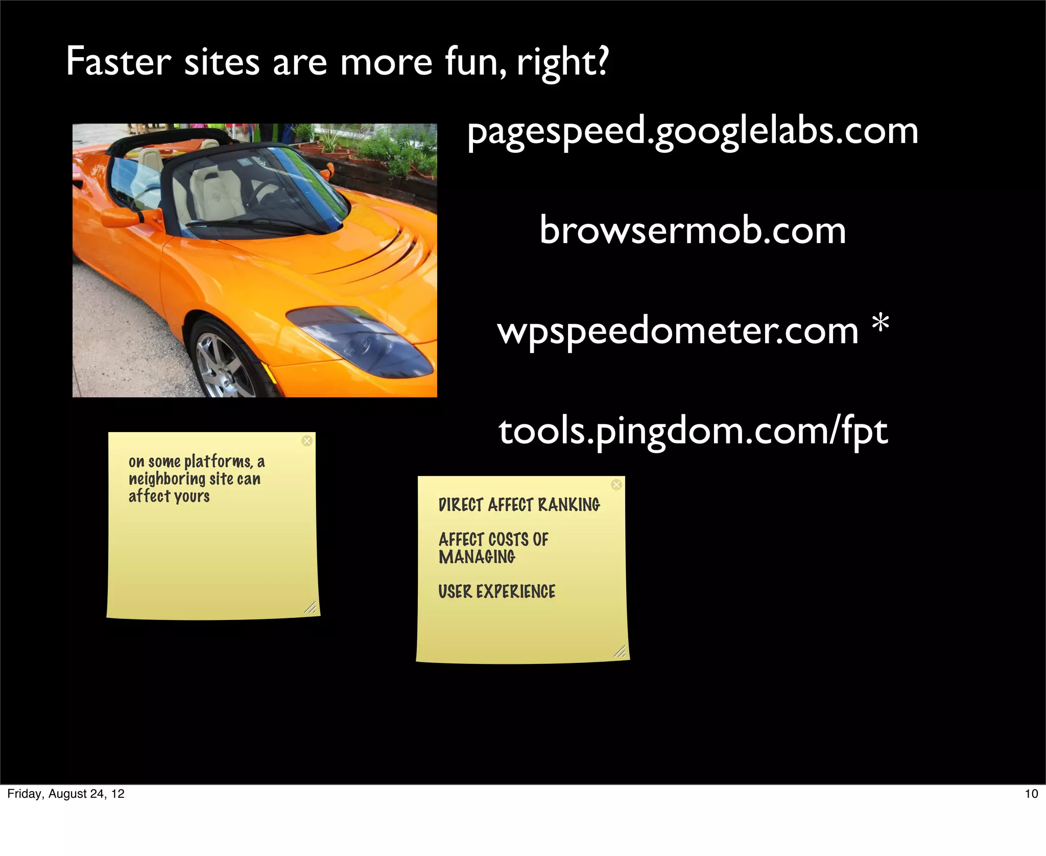 Faster sites are more fun, right?
                                                  pagespeed.googlelabs.com

                                                            browsermob.com

                                                      wpspeedometer.com *

                                                       tools.pingdom.com/fpt
                        on some platforms, a
                        neighboring site can
                        affect yours
                                               DIRECT AFFECT RANKING

                                               AFFECT COSTS OF
                                               MANAGING

                                               USER EXPERIENCE




Friday, August 24, 12                                                          10
 