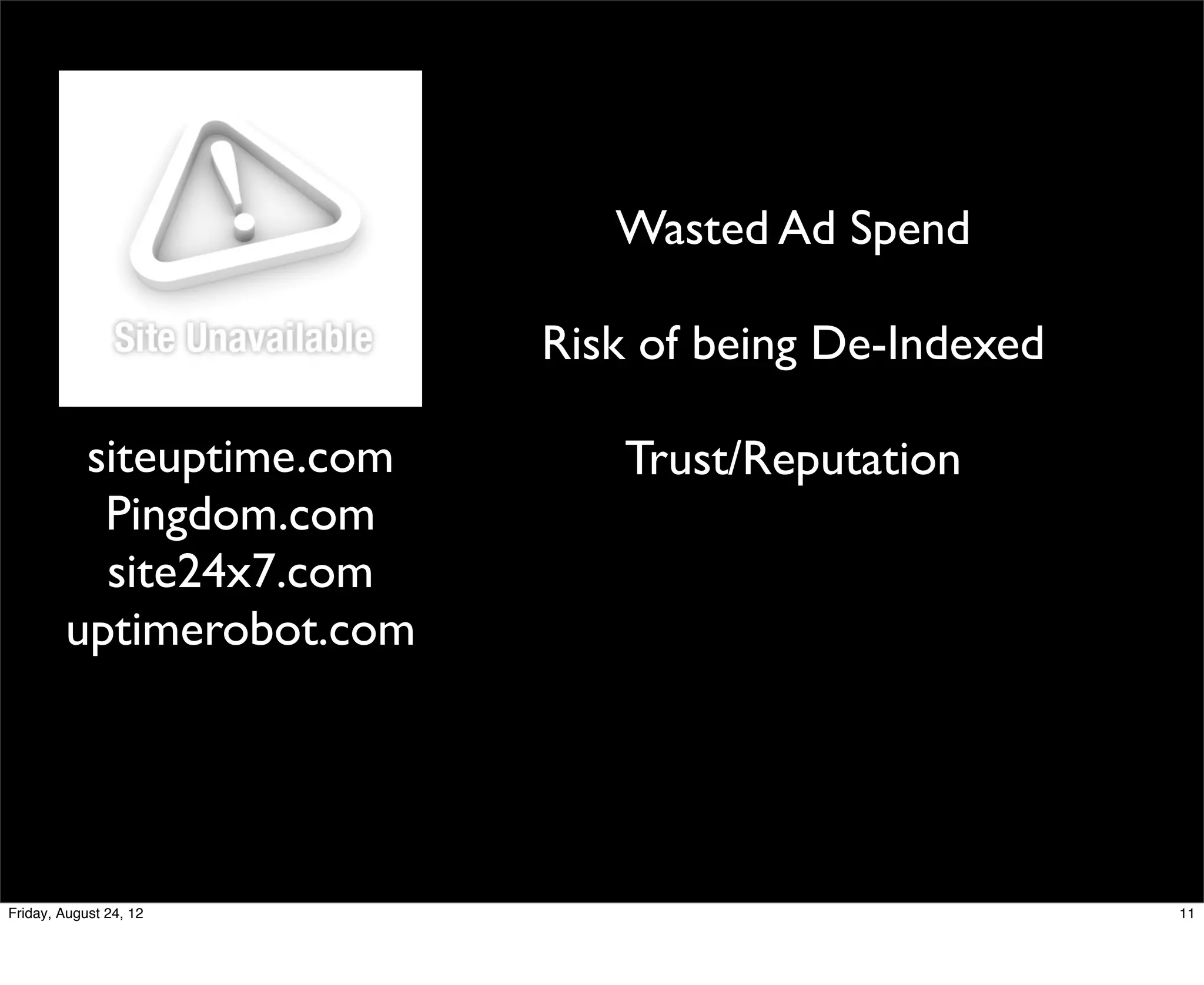 Wasted Ad Spend

                          Risk of being De-Indexed

         siteuptime.com      Trust/Reputation
          Pingdom.com
          site24x7.com
        uptimerobot.com




Friday, August 24, 12                                11
 